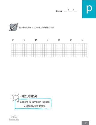 pFecha
23
Escribe sobre la cuadrícula la letra /p/
p		 p		 p		 p		 p		 p		 p
RECUERDA!
Espera tu turno en juegos
y tareas, sin gritos.
 
