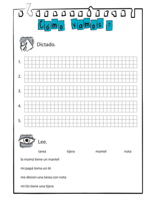 tarea			 tijera			 mantel		 nota
la mamá tiene un mantel
mi papá toma un té
me dieron una tarea con nota
mi tío tiene una tijera	
Dictado.
1.
2.
3.
4.
5.
Lee.
 