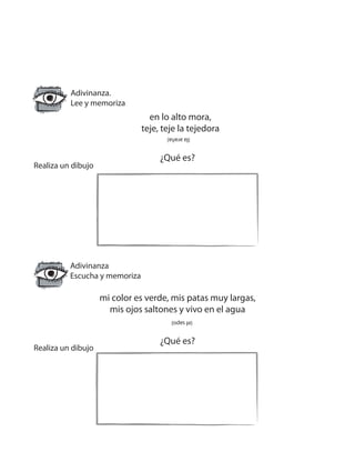 Adivinanza.
Lee y memoriza
en lo alto mora,
teje, teje la tejedora
¿Qué es?
Realiza un dibujo
Adivinanza
Escucha y memoriza
mi color es verde, mis patas muy largas,
mis ojos saltones y vivo en el agua
¿Qué es?
Realiza un dibujo
(laaraña)
(elsapo)
 