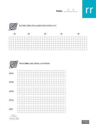 Fecha
rr
71
Escribe sobre las cuadrículas la letra /rr/.
rr		 rr		 rr		 rr	 	 rr	
Ahora lee cada sílaba y escríbela.
erre
arro
urra
erru
orri
 