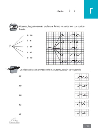 Fecha
r
99
Observa, lee junto con tu profesora. Ánimo recuerda leer con sonido
fuerte.
			 u ru	
			 i ri
r	 		 a ra
			 e re
			 o ro
Une la escritura imprenta con la manuscrita, según corresponda
re
ro
ru
ra
ri
 