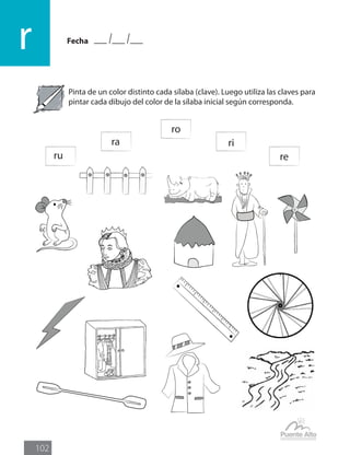 Fecha
r
102
Pinta de un color distinto cada sílaba (clave). Luego utiliza las claves para
pintar cada dibujo del color de la sílaba inicial según corresponda.
ru
ra
ro
ri
re
 