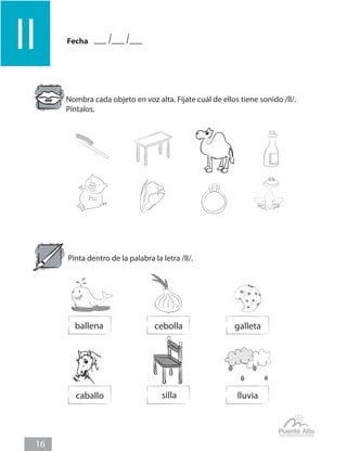 Fecha
ll
16
Nombra cada objeto en voz alta. Fíjate cuál de ellos tiene sonido /ll/.
Píntalos.
Pinta dentro de la palabra la letra /ll/.
ballena cebolla galleta
silla
caballo lluvia
 