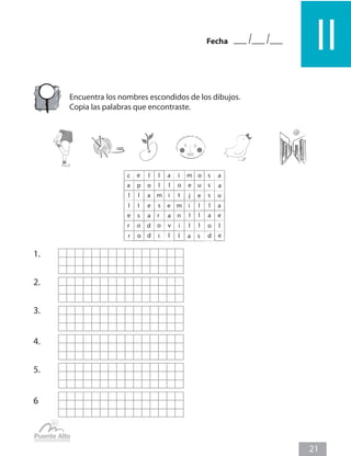 ll
Fecha
21
Encuentra los nombres escondidos de los dibujos.
Copia las palabras que encontraste.
c e l l a i m o s a
a p o l l o e u s a
l a
l m i t j s
e u
l e
l s m
e i l l a
e a
s r a n l l a e
r o d o v i l l o l
r o d i l l a s d e
4.
5.
6
1.
2.
3.
 