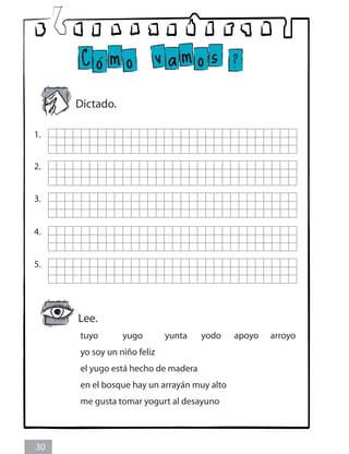 Dictado.
1.
2.
3.
4.
5.
Lee.
30
tuyo		 yugo		 yunta yodo	 apoyo	 arroyo
yo soy un niño feliz	
el yugo está hecho de madera
en el bosque hay un arrayán muy alto
me gusta tomar yogurt al desayuno
 