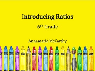 Introducing Ratios
      6th Grade

  Annamaria McCarthy
 