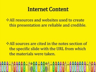 Internet Content
All resources and websites used to create
 this presentation are reliable and credible.



All sources are cited in the notes section of
 the specific slide with the URL from which
 the materials were taken.
 