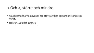 < Och >, större och mindre.
• Krokodilmunnarna används för att visa vilket tal som är störst eller
minst.
• Tex 10<100 eller 100>10
 