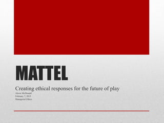MATTEL
Creating ethical responses for the future of play
Alexis McDonald
February 7, 2015
Managerial Ethics
 