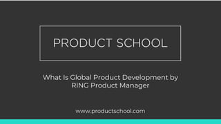 What Is Global Product Development by
RING Product Manager
www.productschool.com
 