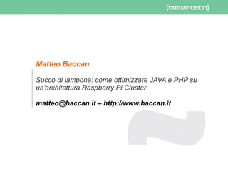Matteo Baccan
Succo di lampone: come ottimizzare JAVA e PHP su
un’architettura Raspberry Pi Cluster
matteo@baccan.it – http://www.baccan.it
 