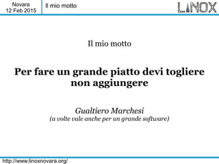 Novara
12 Feb 2015
http://www.linoxnovara.org/
Il mio motto
Il mio motto
Per fare un grande piatto devi togliere
non aggiu...