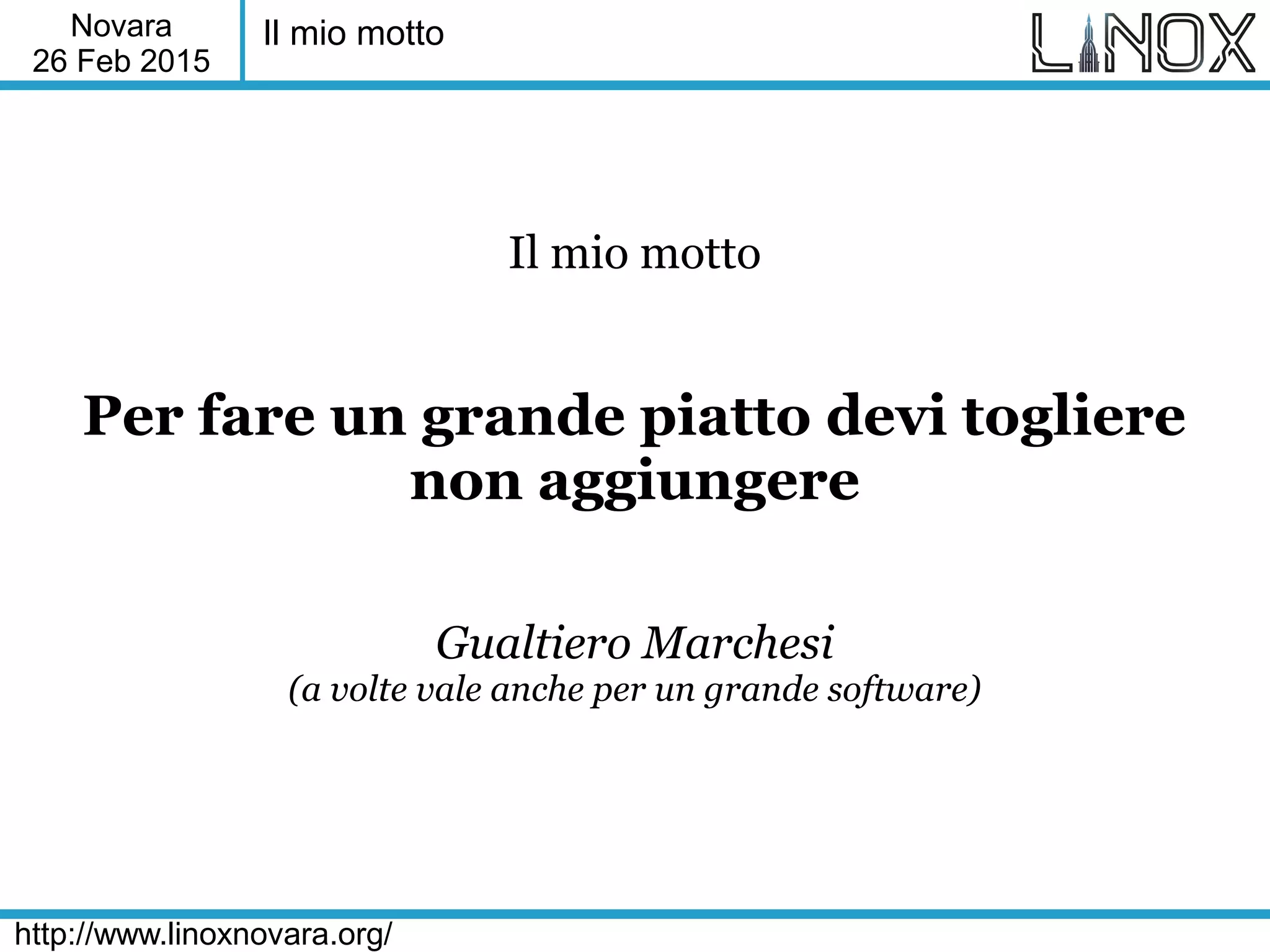 Novara
26 Feb 2015
http://www.linoxnovara.org/
Il mio motto
Il mio motto
Per fare un grande piatto devi togliere
non aggiungere
Gualtiero Marchesi
(a volte vale anche per un grande software)
 
