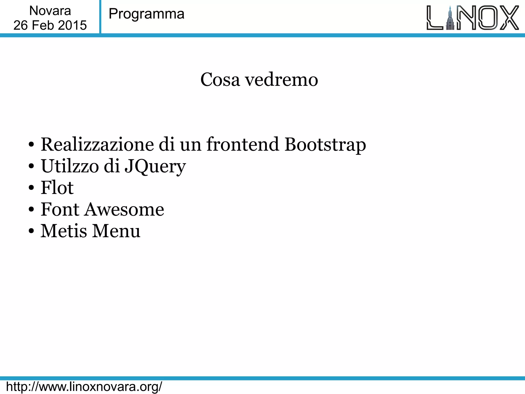 Novara
26 Feb 2015
http://www.linoxnovara.org/
Programma
Cosa vedremo
● Realizzazione di un frontend Bootstrap
● Utilzzo di JQuery
● Flot
● Font Awesome
● Metis Menu
 