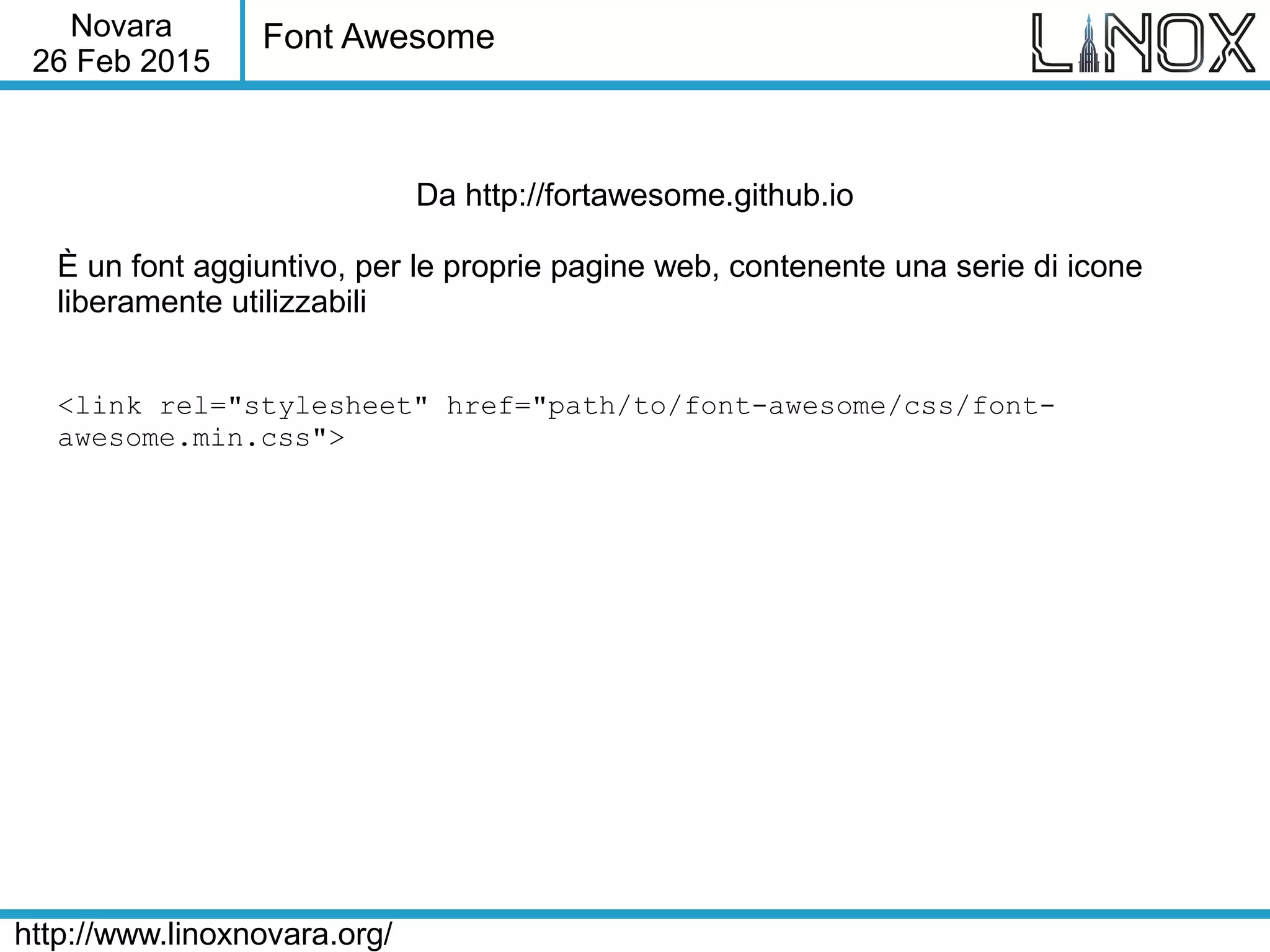 Novara
26 Feb 2015
http://www.linoxnovara.org/
Font Awesome
Da http://fortawesome.github.io
È un font aggiuntivo, per le proprie pagine web, contenente una serie di icone
liberamente utilizzabili
<link rel="stylesheet" href="path/to/font-awesome/css/font-
awesome.min.css">
 