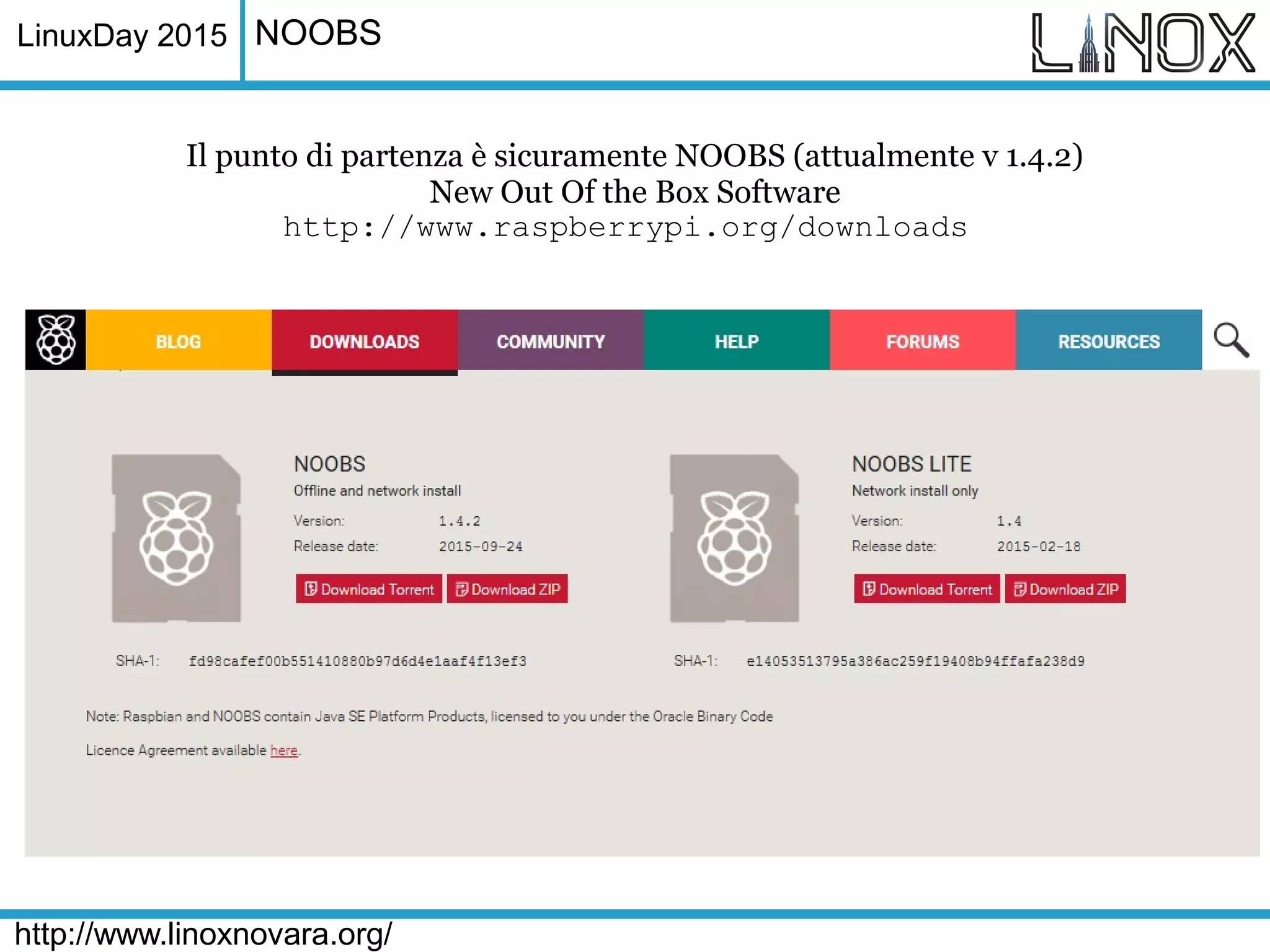 LinuxDay 2015
http://www.linoxnovara.org/
NOOBS
Il punto di partenza è sicuramente NOOBS (attualmente v 1.4.2)
New Out Of the Box Software
http://www.raspberrypi.org/downloads
 