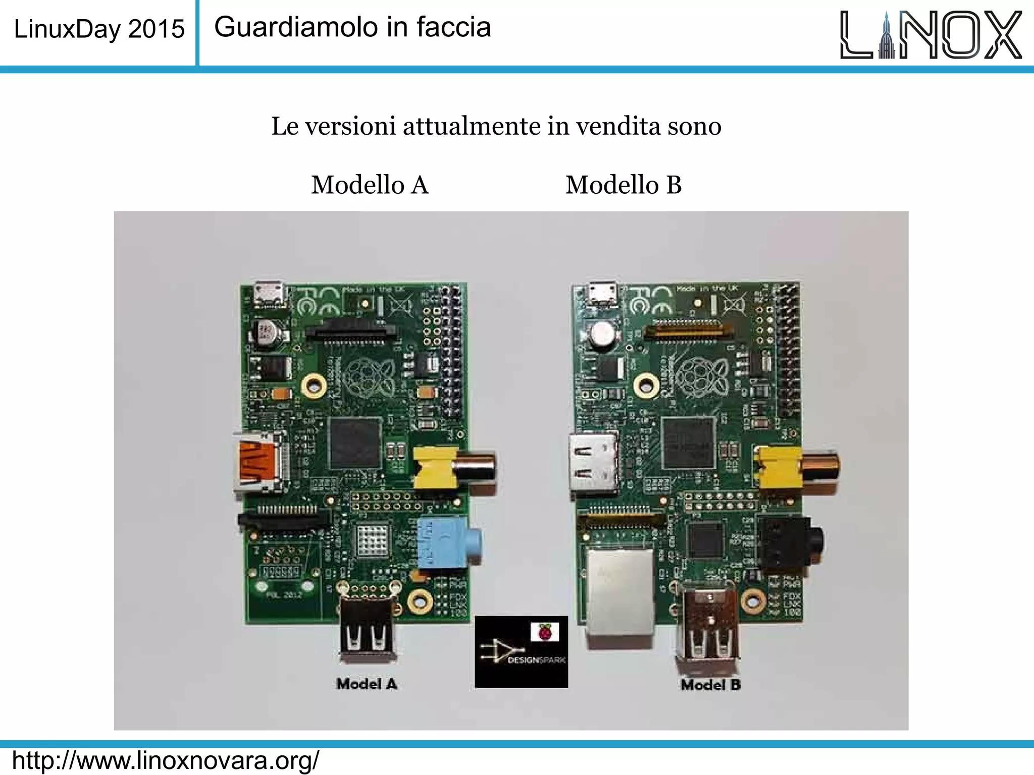 LinuxDay 2015
http://www.linoxnovara.org/
Guardiamolo in faccia
Le versioni attualmente in vendita sono
Modello A Modello B
 