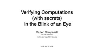 Verifying Computations 
(with secrets) 
in the Blink of an Eye
Matteo Campanelli

IMDEA Software
matteo.campanelli@imdea.org
UCM, July 1st 2019
 