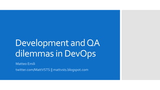 Development andQA
dilemmas in DevOps
Matteo Emili
twitter.com/MattVSTS || mattvsts.blogspot.com
 