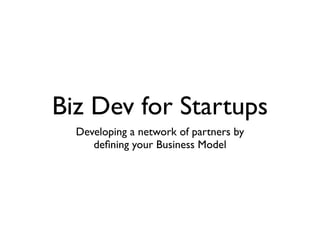Biz Dev for Startups
  Developing a network of partners by
     deﬁning your Business Model
 
