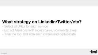 What strategy on Linkedin/Twitter/etc?
  - Select all URLs for each service
  - Extract Mentions with more shares, comments, likes
  - Take the top 100 from each criteria and deduplicate




www.thefool.it
 