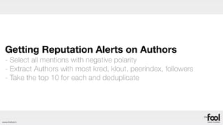 Getting Reputation Alerts on Authors
  - Select all mentions with negative polarity
  - Extract Authors with most kred, klout, peerindex, followers
  - Take the top 10 for each and deduplicate




www.thefool.it
 