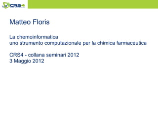 Matteo Floris

La chemoinformatica
uno strumento computazionale per la chimica farmaceutica

CRS4 - collana seminari 2012
3 Maggio 2012
 