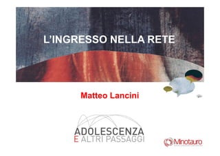L’INGRESSO NELLA RETE
Matteo Lancini
 