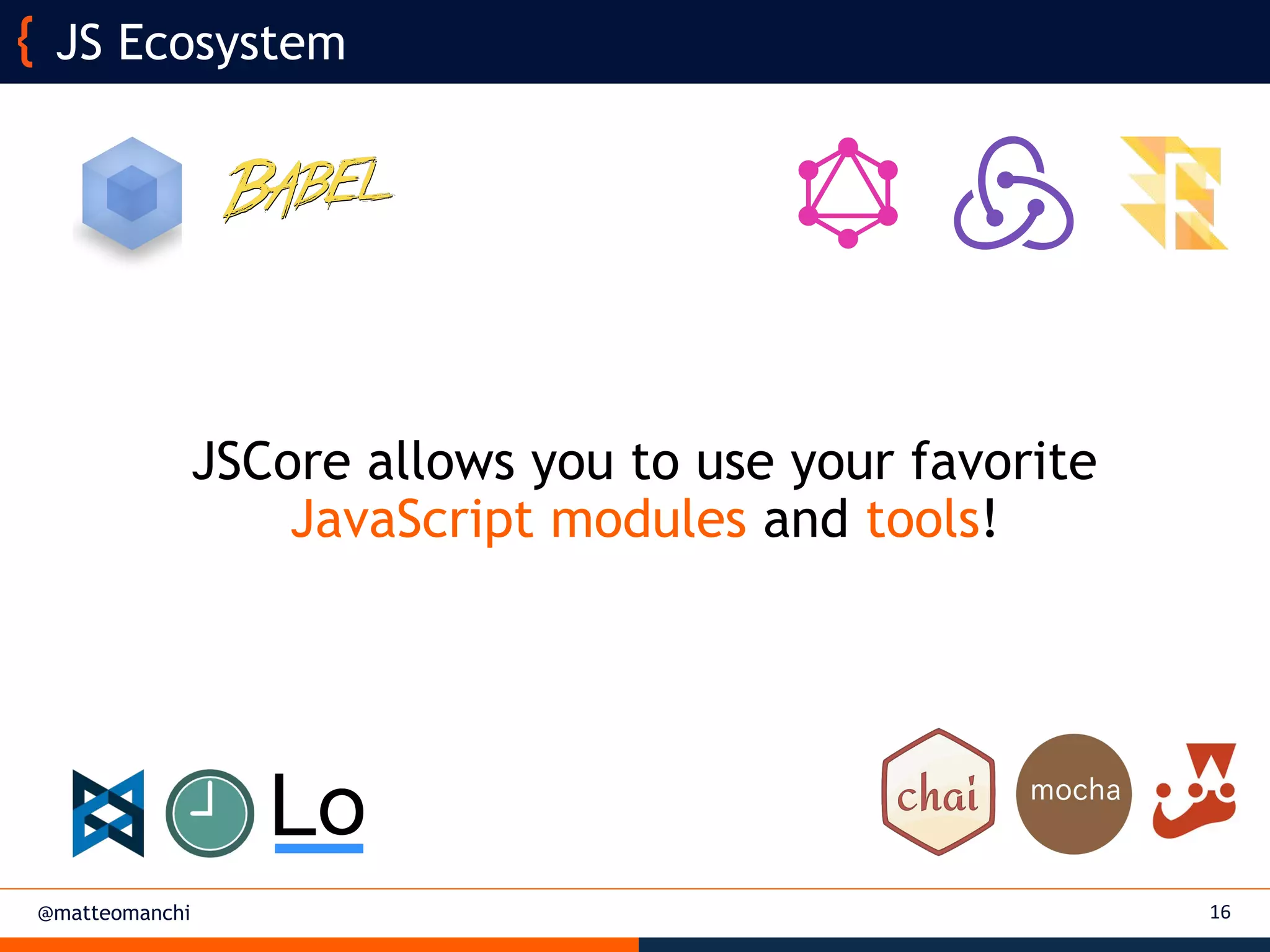 @matteomanchi
JSCore allows you to use your favorite
JavaScript modules and tools!
16
JS Ecosystem
 