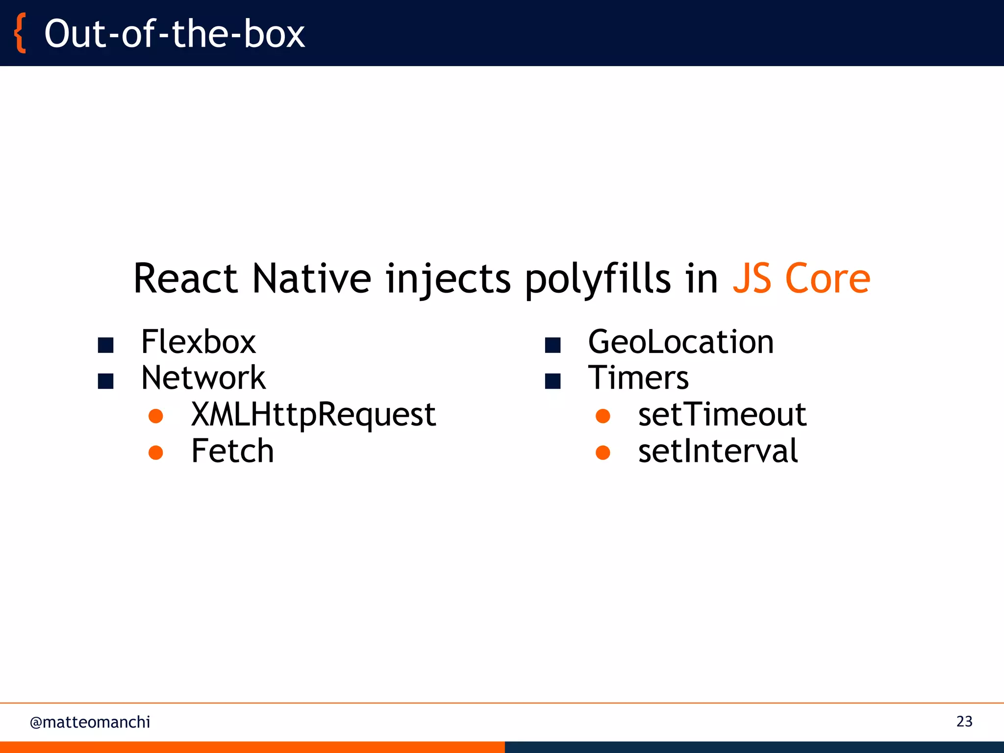 @matteomanchi 23
Out-of-the-box
■ GeoLocation
■ Timers
● setTimeout
● setInterval
■ Flexbox
■ Network
● XMLHttpRequest
● Fetch
React Native injects polyfills in JS Core
 