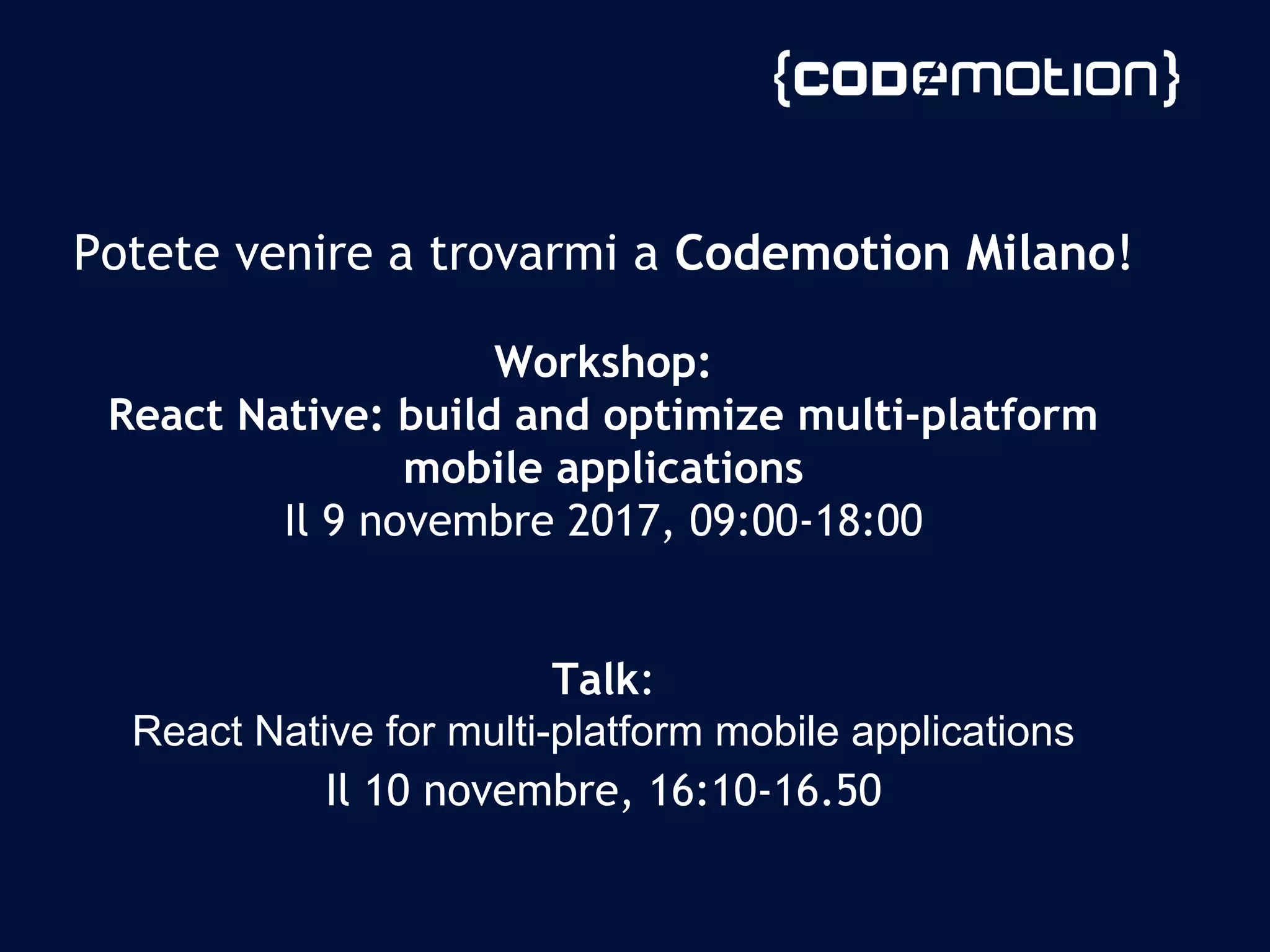 Potete venire a trovarmi a Codemotion Milano!
Workshop:
React Native: build and optimize multi-platform
mobile applications
Il 9 novembre 2017, 09:00-18:00
Talk:
React Native for multi-platform mobile applications
Il 10 novembre, 16:10-16.50
 