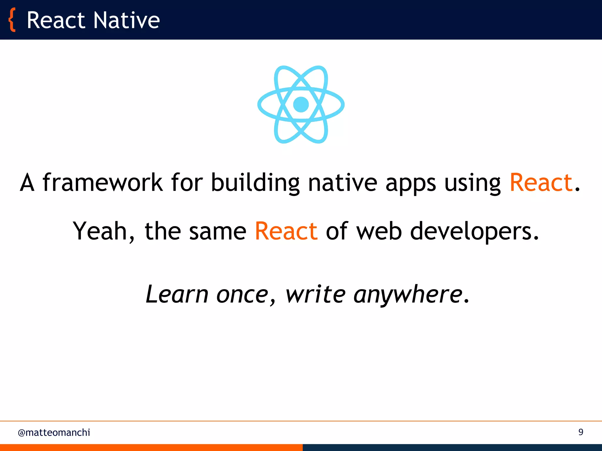 @matteomanchi
A framework for building native apps using React.
9
React Native
Yeah, the same React of web developers.
Learn once, write anywhere.
 