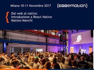Dal web al nativo:
Introduzione a React Native
Matteo Manchi
Milano 10-11 Novembre 2017
 