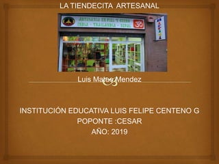 LA TIENDECITA ARTESANAL
Luis Mateo Mendez
INSTITUCIÓN EDUCATIVA LUIS FELIPE CENTENO G
POPONTE :CESAR
AÑO: 2019
 