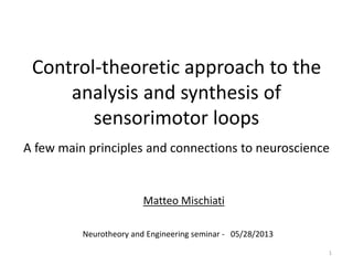 Control-theoretic approach to the
analysis and synthesis of
sensorimotor loops
A few main principles and connections to neuroscience
Neurotheory and Engineering seminar - 05/28/2013
Matteo Mischiati
1
 