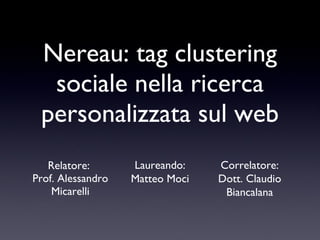 Nereau: tag clustering sociale nella ricerca personalizzata sul web ,[object Object],[object Object],Laureando: Matteo Moci Correlatore: Dott. Claudio Biancalana 