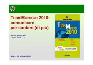 TURISMONITOR 2010:
comunicare
per contare (di più)
Matteo Montebelli
Centro Studi TCI




Milano, 20 febbraio 2010
 