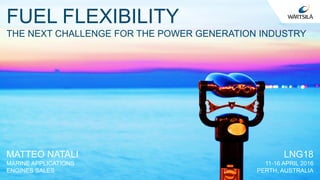 FUEL FLEXIBILITY
THE NEXT CHALLENGE FOR THE POWER GENERATION INDUSTRY
MATTEO NATALI
MARINE APPLICATIONS
ENGINES SALES
LNG18
11-16 APRIL 2016
PERTH, AUSTRALIA
 