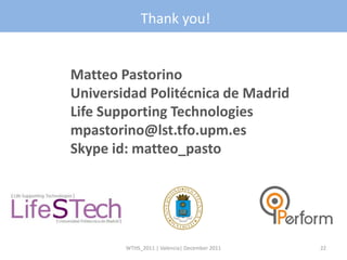 Thank you!


Matteo Pastorino
Universidad Politécnica de Madrid
Life Supporting Technologies
mpastorino@lst.tfo.upm.es
Skype id: matteo_pasto




        WTHS_2011 | Valencia| December 2011   22
 
