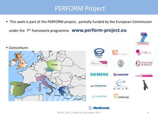 PERFORM Project
 This work is part of the PERFORM project, partially funded by the European Commission

 under the 7th framework programme       www.perform-project.eu


 Consortium:




                              WTHS_2011 | Valencia| December 2011                   9
 