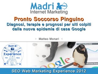Pronto Soccorso Pinguino
Diagnosi, terapie e prognosi per siti colpiti
   dalla nuova epidemia di casa Google

               > Matteo Monari <




  SEO Web Marketing Experience 2012
 