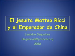 El jesuita Matteo Ricci y el Emperador de China Leandro Sequeiros [email_address] 2010 