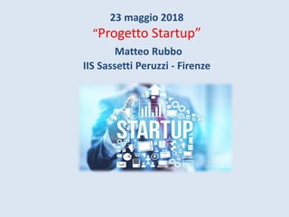 23 maggio 2018
“Progetto Startup”
Matteo Rubbo
IIS Sassetti Peruzzi - Firenze
 
