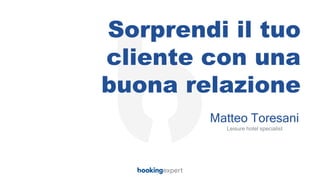 Sorprendi il tuo
cliente con una
buona relazione
Matteo Toresani
Leisure hotel specialist
 