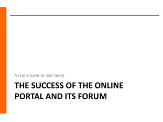 A real answer to real needs

THE SUCCESS OF THE ONLINE
PORTAL AND ITS FORUM
 