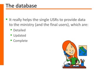 The database

 It really helps the single USRs to provide data
  to the ministry (and the final users), which are:
   Detailed
   Updated
   Complete
 