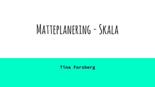 Matteplanering-Skala
Tina Forsberg
 