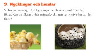 9. Kycklingar och hundar
Vi har sammanlagt 14 st kycklingar och hundar, med totalt 52
fötter. Kan du räknar ut hur många kycklingar respektive hundar det
finns?
 