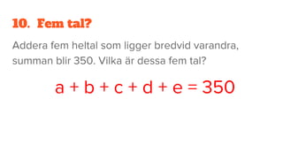 10. Fem tal?
Addera fem heltal som ligger bredvid varandra,
summan blir 350. Vilka är dessa fem tal?
a + b + c + d + e = 350
 