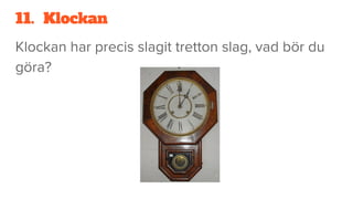 11. Klockan
Klockan har precis slagit tretton slag, vad bör du
göra?
 